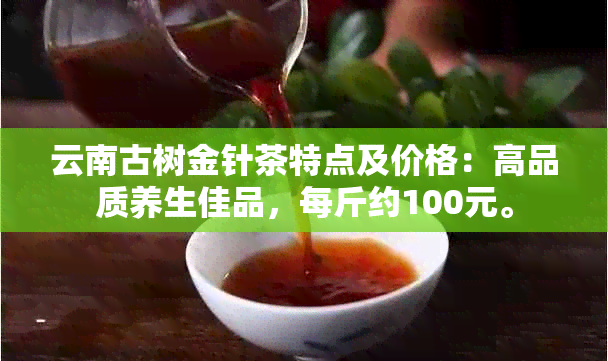 云南古树金针茶特点及价格：高品质养生佳品，每斤约100元。