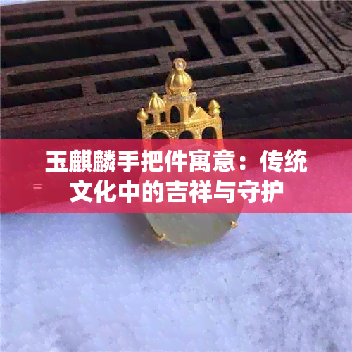 玉麒麟手把件寓意：传统文化中的吉祥与守护