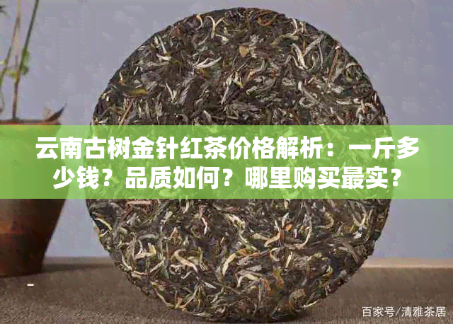 云南古树金针红茶价格解析：一斤多少钱？品质如何？哪里购买最实？