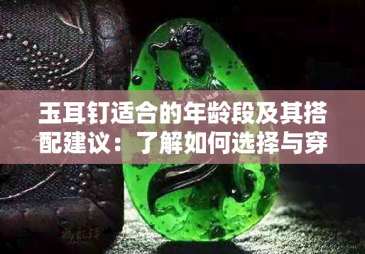 玉耳钉适合的年龄段及其搭配建议：了解如何选择与穿着，让你更显优雅