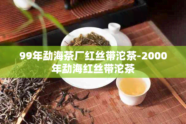 99年勐海茶厂红丝带沱茶-2000年勐海红丝带沱茶