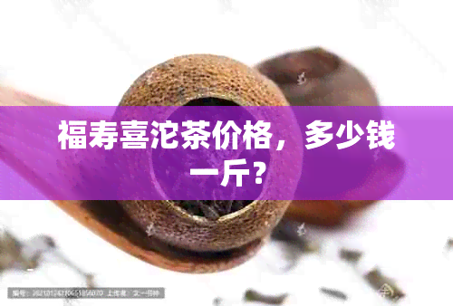 福寿喜沱茶价格，多少钱一斤？