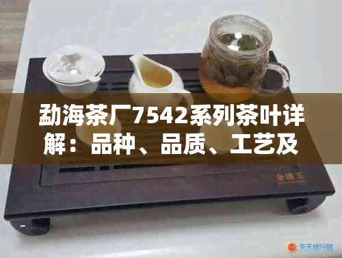 勐海茶厂7542系列茶叶详解：品种、品质、工艺及品饮方法全方位解析