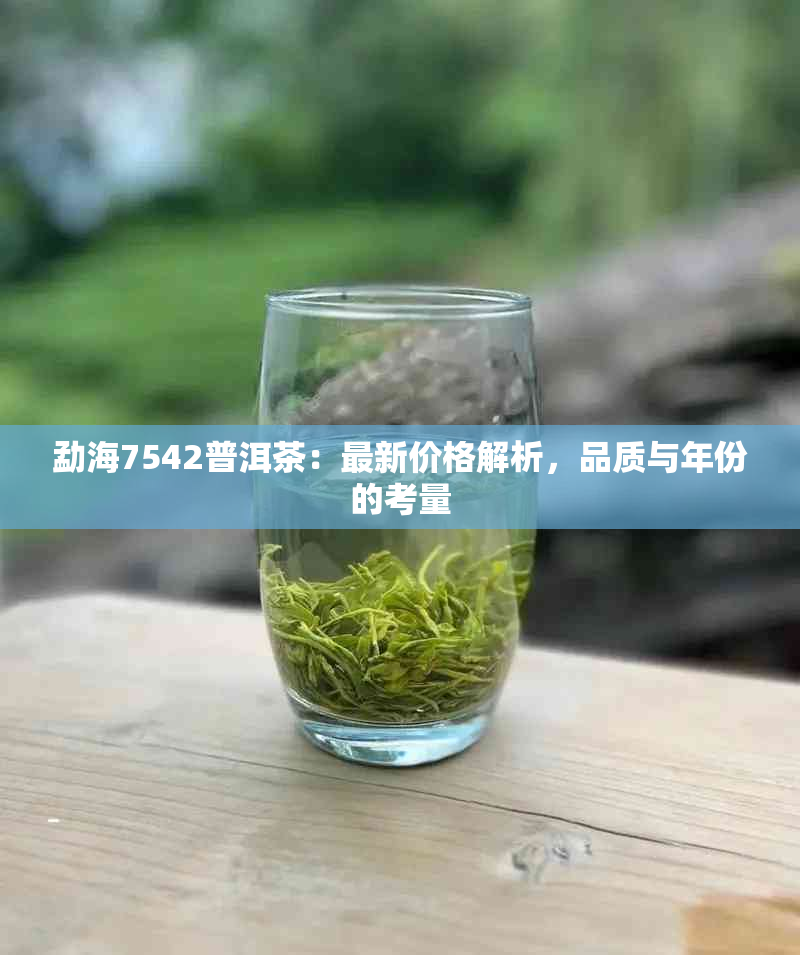 勐海7542普洱茶：最新价格解析，品质与年份的考量