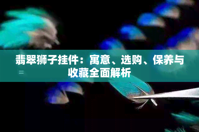 翡翠狮子挂件：寓意、选购、保养与收藏全面解析