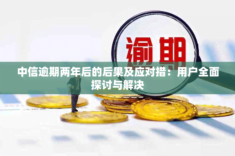 中信逾期两年后的后果及应对措：用户全面探讨与解决