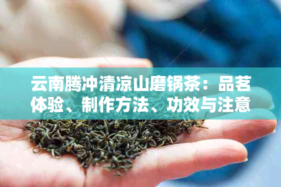 云南腾冲清凉山磨锅茶：品茗体验、制作方法、功效与注意事项一文解析