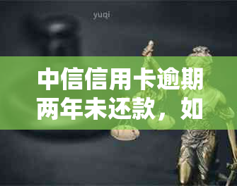 中信信用卡逾期两年未还款，如何解决相关问题？