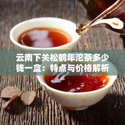 云南下关松鹤年沱茶多少钱一盒：特点与价格解析