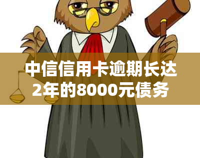 中信信用卡逾期长达2年的8000元债务处理策略