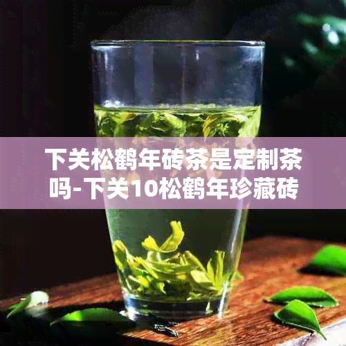 下关松鹤年砖茶是定制茶吗-下关10松鹤年珍藏砖