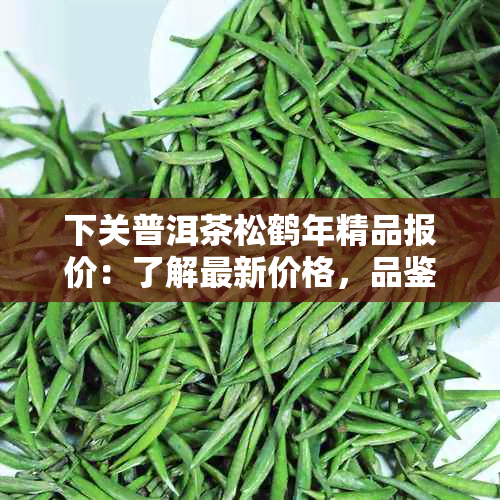 下关普洱茶松鹤年精品报价：了解最新价格，品鉴独特风味