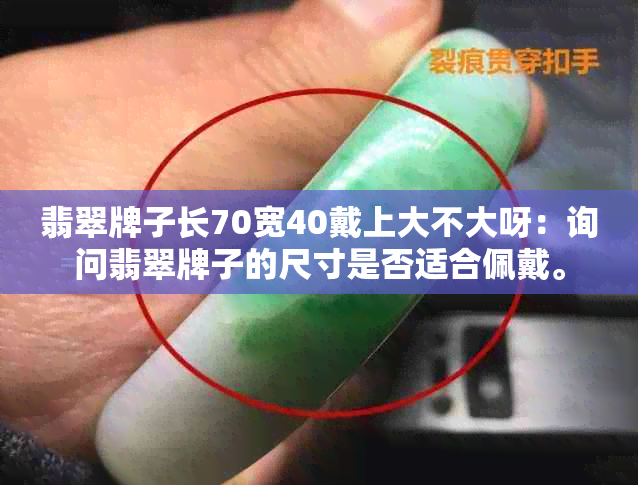 翡翠牌子长70宽40戴上大不大呀：询问翡翠牌子的尺寸是否适合佩戴。