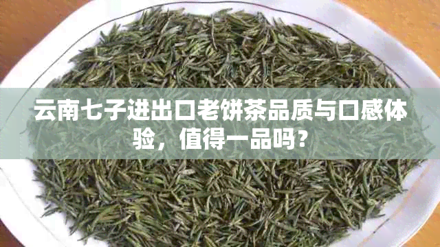 云南七子进出口老饼茶品质与口感体验，值得一品吗？