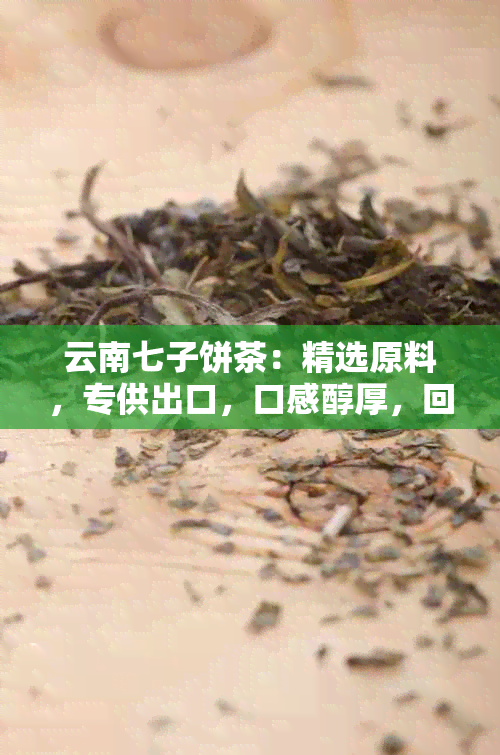 云南七子饼茶：精选原料，专供出口，口感醇厚，回味悠长