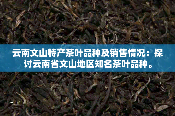 云南文山特产茶叶品种及销售情况：探讨云南省文山地区知名茶叶品种。