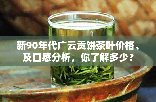 新90年代广云贡饼茶叶价格、及口感分析，你了解多少？