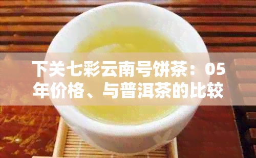 下关七彩云南号饼茶：05年价格、与普洱茶的比较，哪个好？