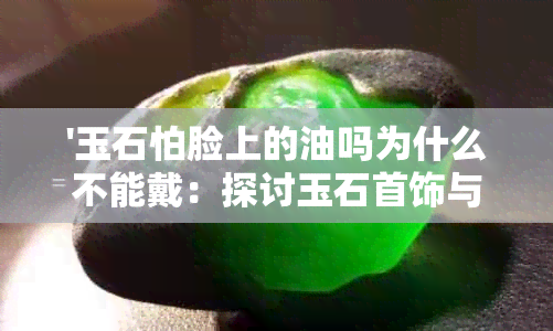 '玉石怕脸上的油吗为什么不能戴：探讨玉石首饰与皮肤油脂的关系'