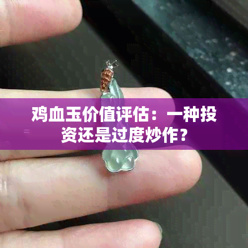 鸡血玉价值评估：一种投资还是过度炒作？