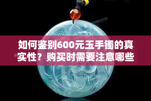 如何鉴别600元玉手镯的真实性？购买时需要注意哪些方面？