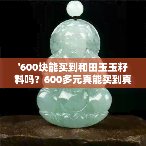 '600块能买到和田玉玉籽料吗？600多元真能买到真正的和田玉吗？'