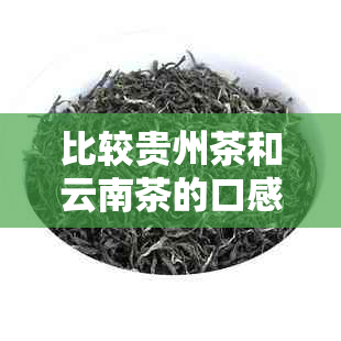 比较贵州茶和云南茶的口感特点与品质，找出哪个更适合您的口味？