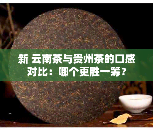 新 云南茶与贵州茶的口感对比：哪个更胜一筹？