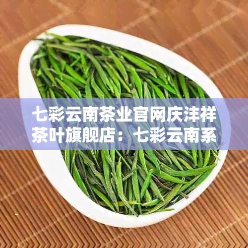 七彩云南茶业官网庆沣祥茶叶旗舰店：七彩云南系列，正品保证，价格实。