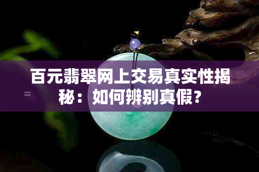 百元翡翠网上交易真实性揭秘：如何辨别真假？