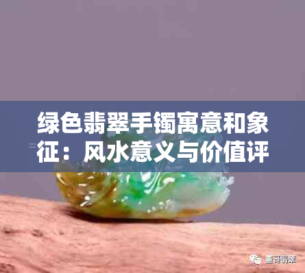 绿色翡翠手镯寓意和象征：风水意义与价值评估