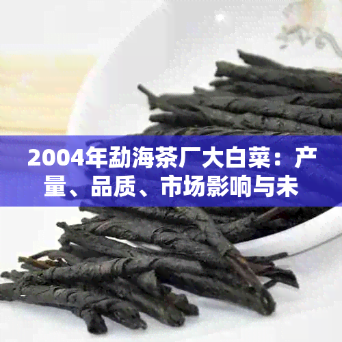 2004年勐海茶厂大白菜：产量、品质、市场影响与未来趋势的综合分析