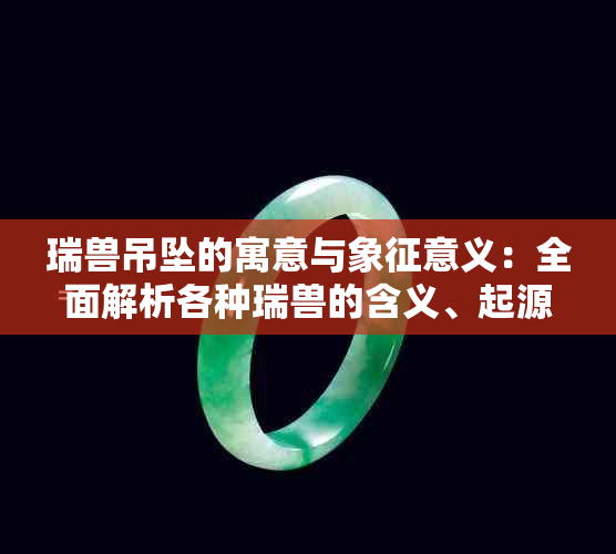 瑞兽吊坠的寓意与象征意义：全面解析各种瑞兽的含义、起源及选购指南