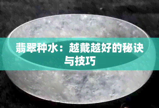 翡翠种水：越戴越好的秘诀与技巧