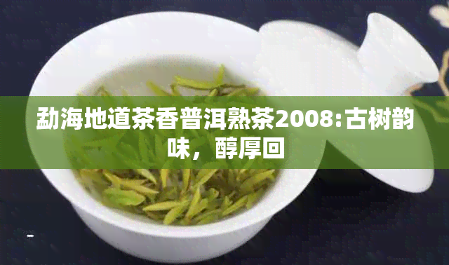 勐海地道茶香普洱熟茶2008:古树韵味，醇厚回