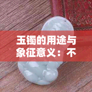 玉镯的用途与象征意义：不仅仅是装饰品