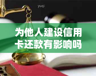 为他人建设信用卡还款有影响吗安全吗-为他人建设信用卡还款有影响吗安全吗