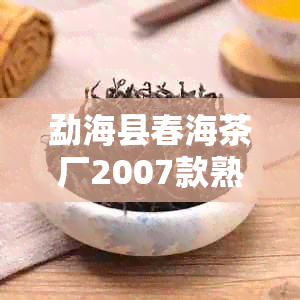 勐海县春海茶厂2007款熟茶饼-勐海县春海茶厂2007款熟茶饼多少钱