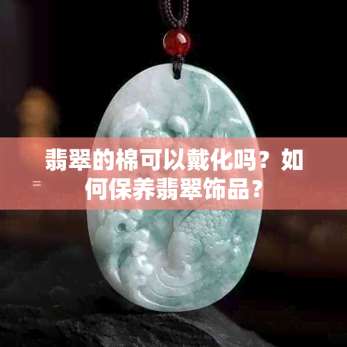 翡翠的棉可以戴化吗？如何保养翡翠饰品？