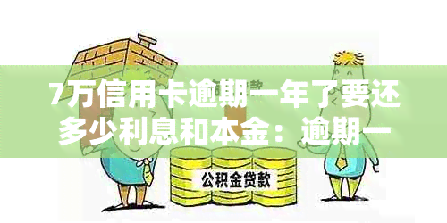 7万信用卡逾期一年了要还多少利息和本金：逾期一年的7万信用卡还款详情