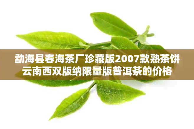 勐海县春海茶厂珍藏版2007款熟茶饼云南西双版纳限量版普洱茶的价格