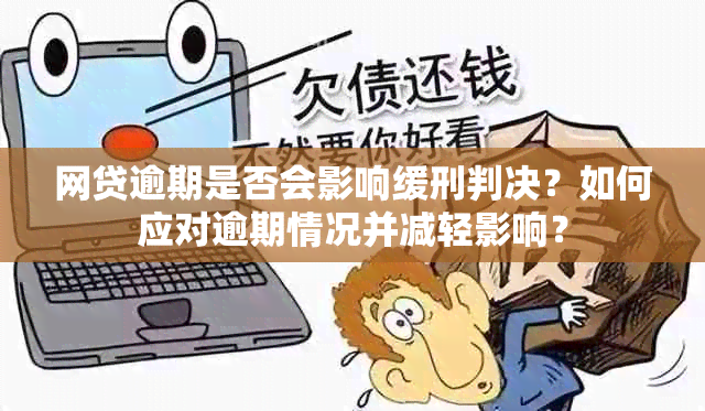 网贷逾期是否会影响缓刑判决？如何应对逾期情况并减轻影响？