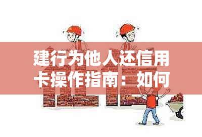 建行为他人还信用卡操作指南：如何还款、限额及流程介绍