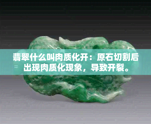 翡翠什么叫肉质化开：原石切割后出现肉质化现象，导致开裂。