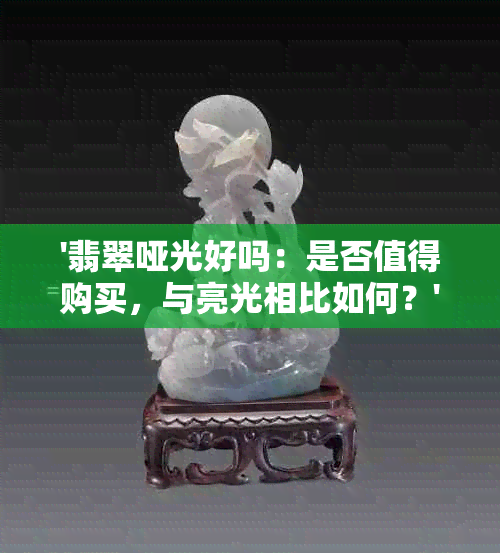 '翡翠哑光好吗：是否值得购买，与亮光相比如何？'