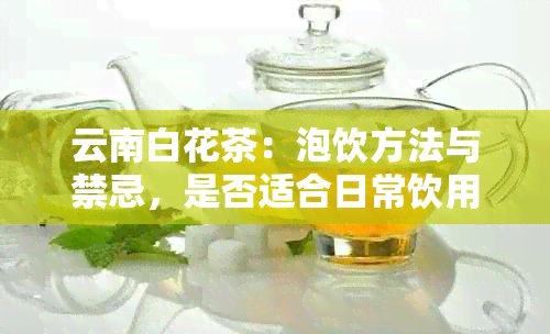 云南白花茶：泡饮方法与禁忌，是否适合日常饮用？