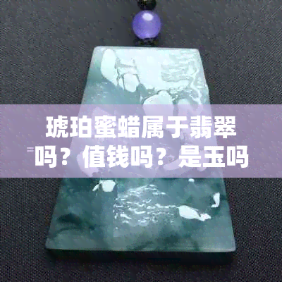 琥珀蜜蜡属于翡翠吗？值钱吗？是玉吗？是什么材质？