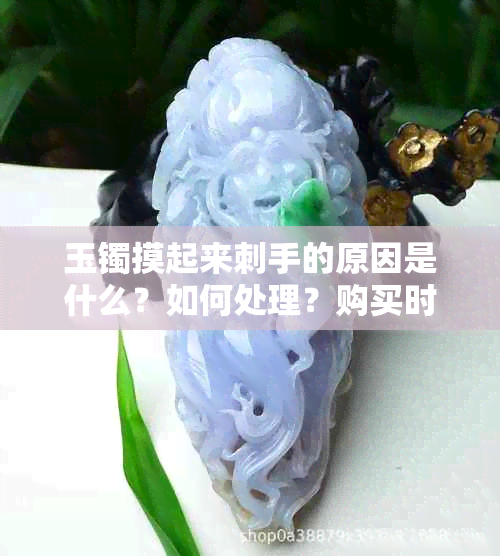 玉镯摸起来刺手的原因是什么？如何处理？购买时应注意什么？