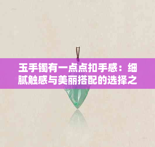 玉手镯有一点点扣手感：细腻触感与美丽搭配的选择之道