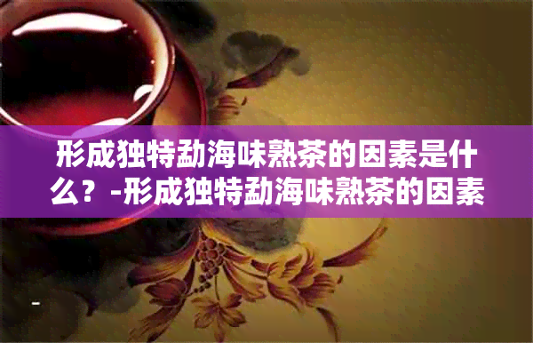 形成独特勐海味熟茶的因素是什么？-形成独特勐海味熟茶的因素是什么